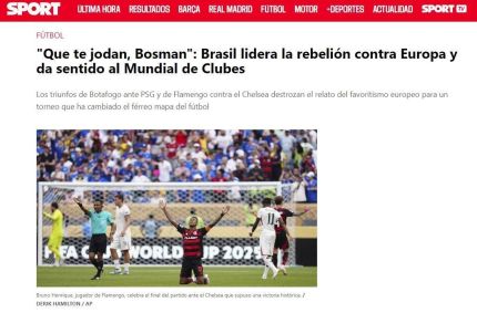 &quot;Brasil lidera rebelião contra a Europa e dá sentido ao Mundial de Clubes. Vitórias do Botafogo contra o PSG e do Flamengo contra o Chelsea quebram a narrativa de favoritismo europeu para um torneio que mudou o férreo mapa do futebol&quot;, diz o jornal Sport, da Espanha. 