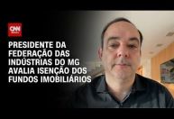 À CNN, presidente da Fiemg avalia isenção de fundos imobiliários na reforma tributária